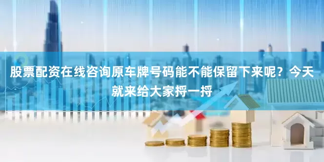 股票配资在线咨询原车牌号码能不能保留下来呢？今天就来给大家捋一捋
