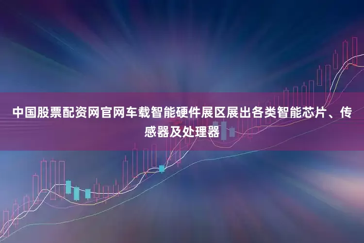 中国股票配资网官网车载智能硬件展区展出各类智能芯片、传感器及处理器