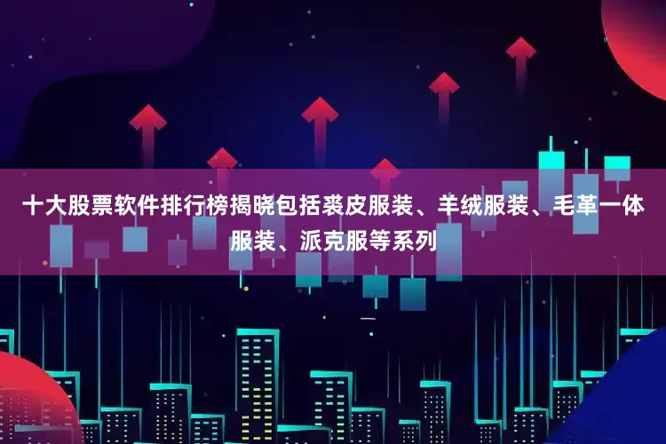 十大股票软件排行榜揭晓包括裘皮服装、羊绒服装、毛革一体服装、派克服等系列