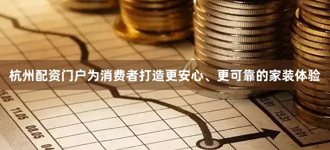 杭州配资门户为消费者打造更安心、更可靠的家装体验