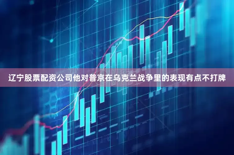 辽宁股票配资公司他对普京在乌克兰战争里的表现有点不打牌