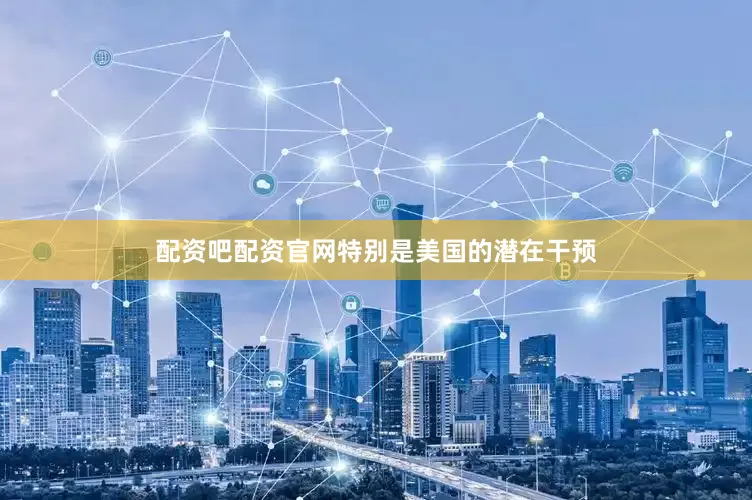 配资吧配资官网特别是美国的潜在干预