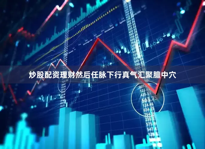 炒股配资理财然后任脉下行真气汇聚膻中穴