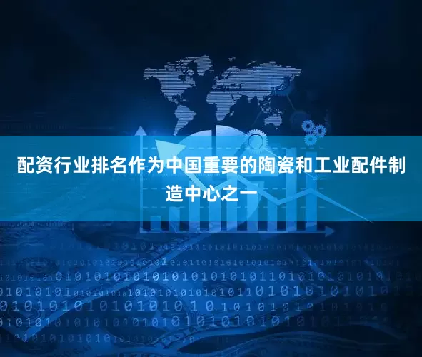 配资行业排名作为中国重要的陶瓷和工业配件制造中心之一