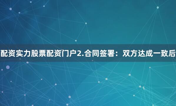 配资实力股票配资门户2.合同签署：双方达成一致后