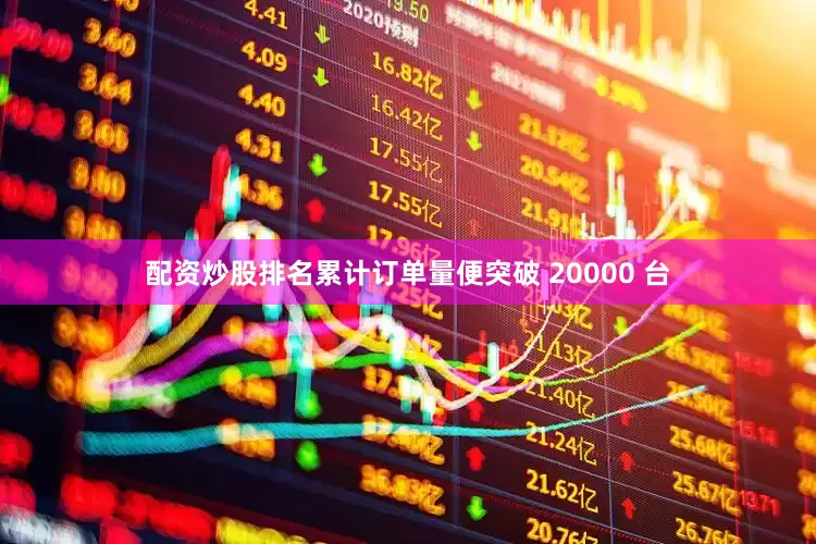 配资炒股排名累计订单量便突破 20000 台