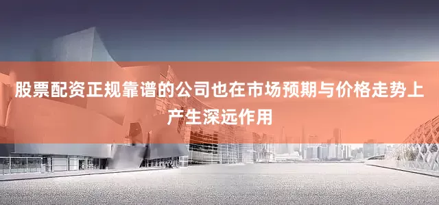 股票配资正规靠谱的公司也在市场预期与价格走势上产生深远作用