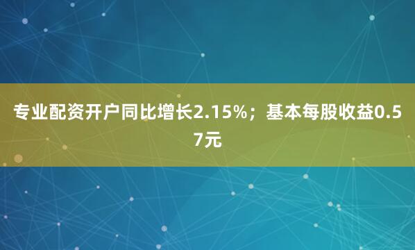 专业配资开户同比增长2.15%；基本每股收益0.57元