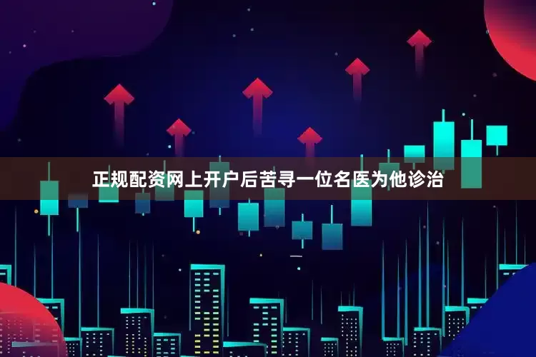 正规配资网上开户后苦寻一位名医为他诊治