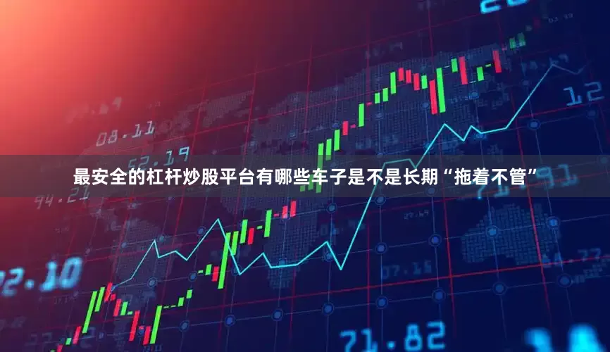 最安全的杠杆炒股平台有哪些车子是不是长期“拖着不管”