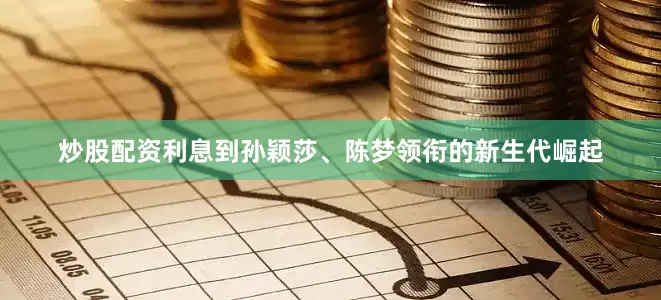 炒股配资利息到孙颖莎、陈梦领衔的新生代崛起