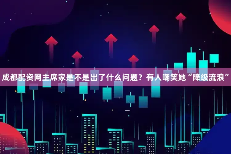 成都配资网主席家是不是出了什么问题？有人嘲笑她“降级流浪”