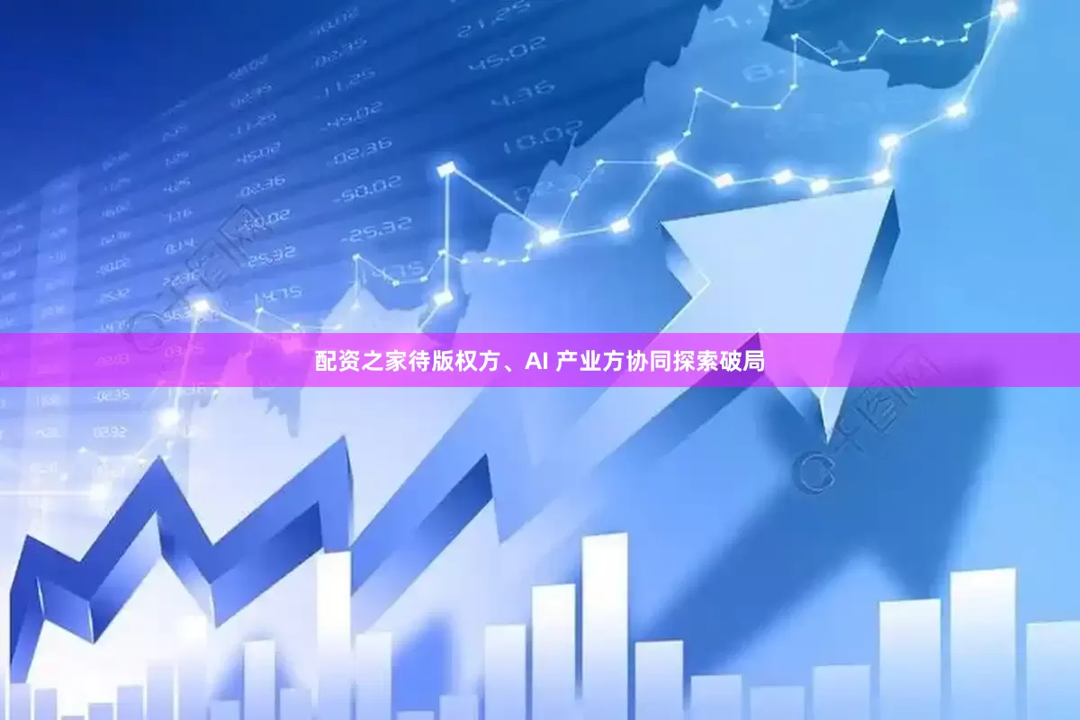 配资之家待版权方、AI 产业方协同探索破局