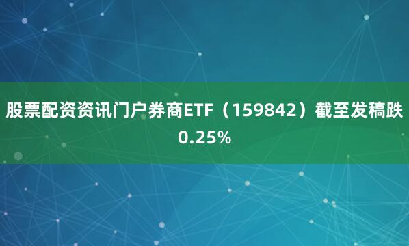 股票配资资讯门户券商ETF（159842）截至发稿跌0.25%
