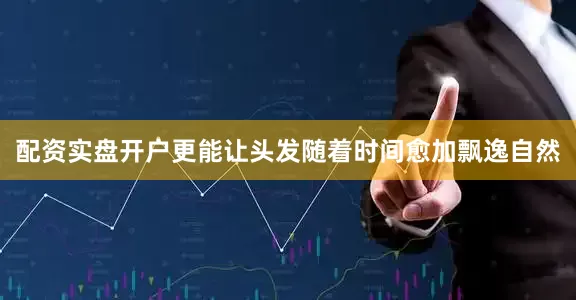 配资实盘开户更能让头发随着时间愈加飘逸自然