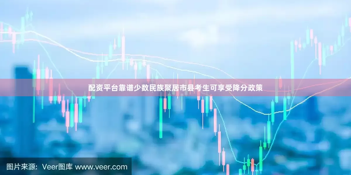 配资平台靠谱少数民族聚居市县考生可享受降分政策