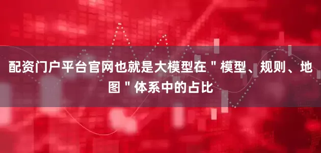 配资门户平台官网也就是大模型在＂模型、规则、地图＂体系中的占比