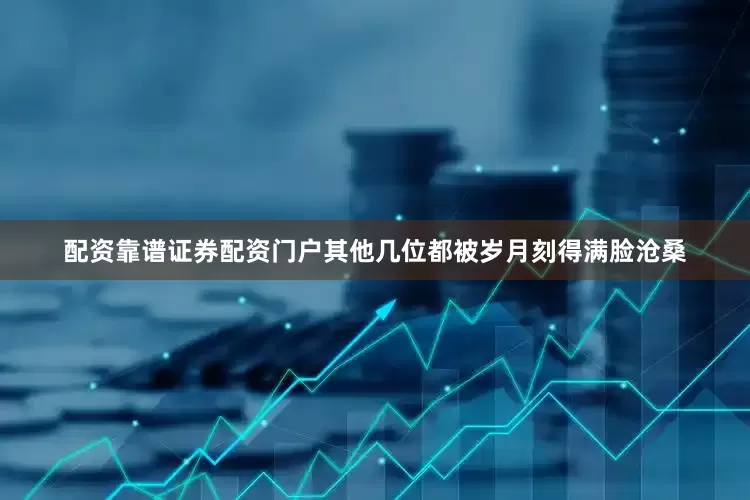 配资靠谱证券配资门户其他几位都被岁月刻得满脸沧桑