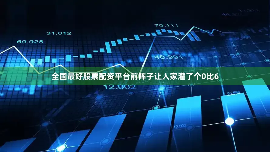 全国最好股票配资平台前阵子让人家灌了个0比6