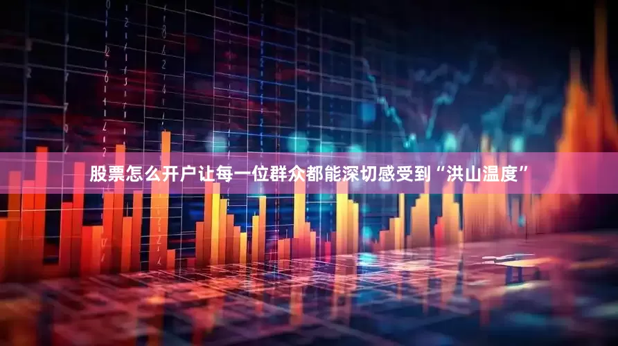 股票怎么开户让每一位群众都能深切感受到“洪山温度”