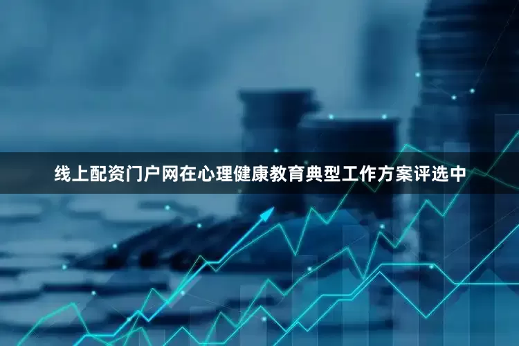 线上配资门户网在心理健康教育典型工作方案评选中