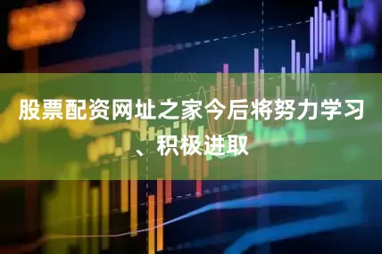 股票配资网址之家今后将努力学习、积极进取