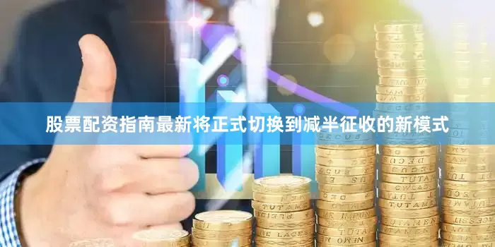 股票配资指南最新将正式切换到减半征收的新模式