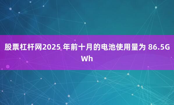 股票杠杆网2025 年前十月的电池使用量为 86.5GWh